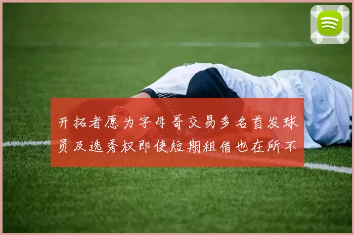 开拓者愿为字母哥交易多名首发球员及选秀权即使短期租借也在所不惜