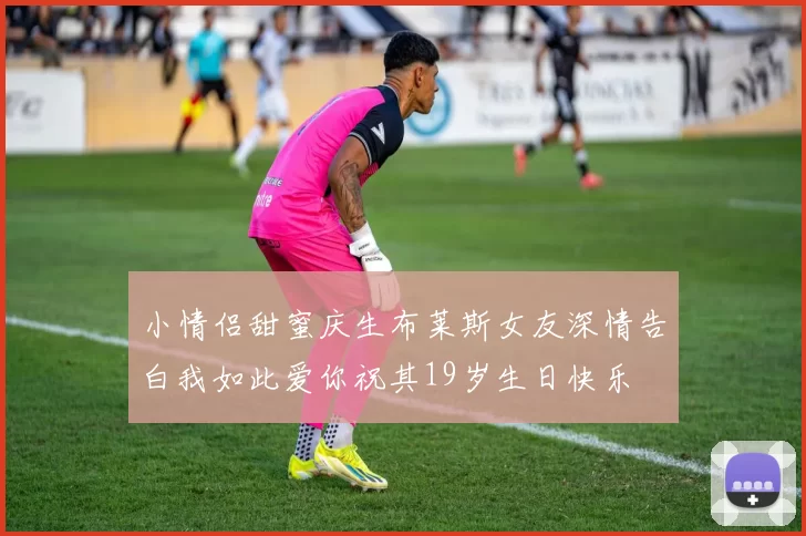 小情侣甜蜜庆生布莱斯女友深情告白我如此爱你祝其19岁生日快乐