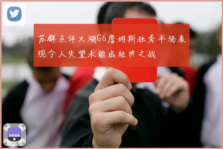 苏群点评火湖G6詹姆斯独秀半场表现令人失望未能成经典之战