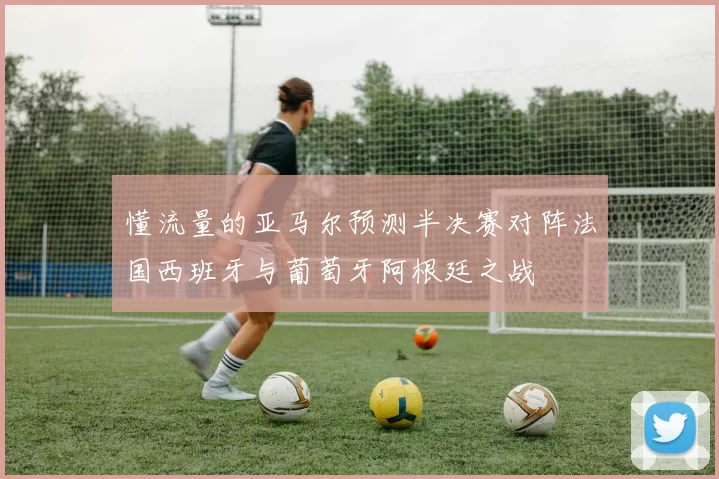 懂流量的亚马尔预测半决赛对阵法国西班牙与葡萄牙阿根廷之战