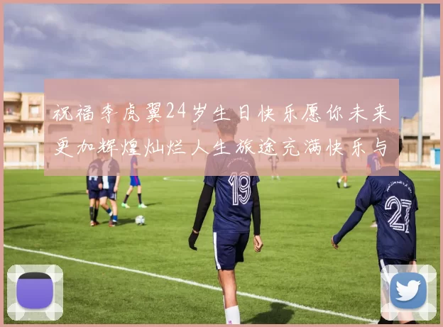 祝福李虎翼24岁生日快乐愿你未来更加辉煌灿烂人生旅途充满快乐与成功