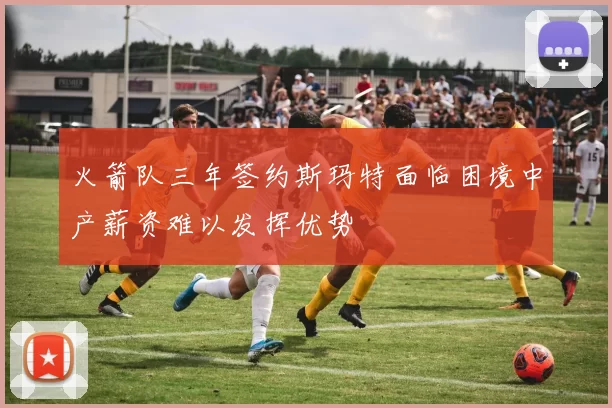 火箭队三年签约斯玛特面临困境中产薪资难以发挥优势