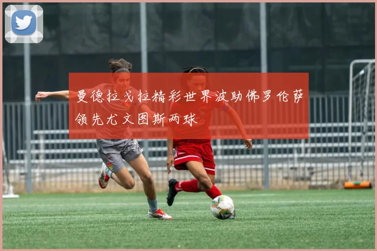 曼德拉戈拉精彩世界波助佛罗伦萨领先尤文图斯两球