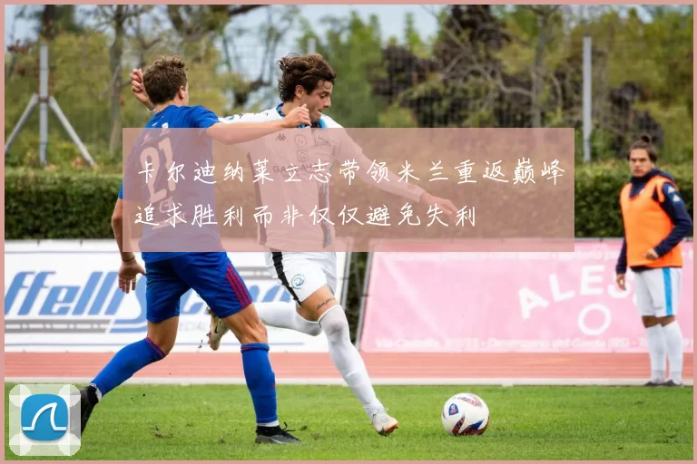 卡尔迪纳莱立志带领米兰重返巅峰追求胜利而非仅仅避免失利