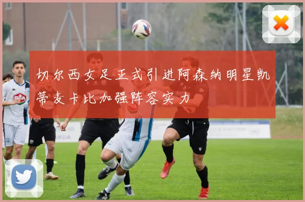 切尔西女足正式引进阿森纳明星凯蒂麦卡比加强阵容实力
