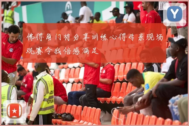 佛得角门将分享训练心得母亲现场观赛令我倍感满足