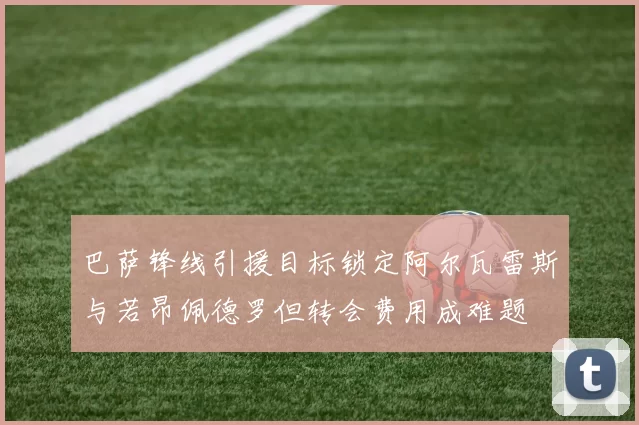 巴萨锋线引援目标锁定阿尔瓦雷斯与若昂佩德罗但转会费用成难题