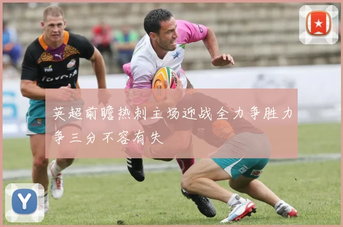英超前瞻热刺主场迎战全力争胜力争三分不容有失