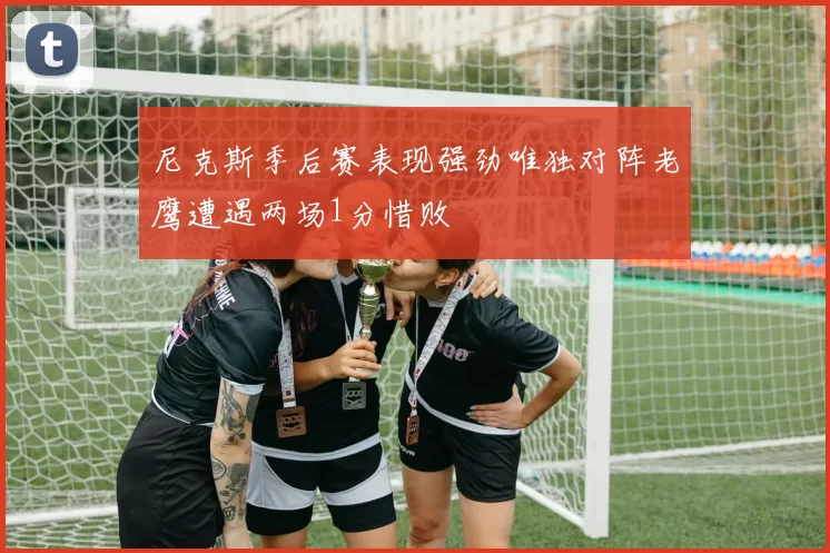 尼克斯季后赛表现强劲唯独对阵老鹰遭遇两场1分惜败