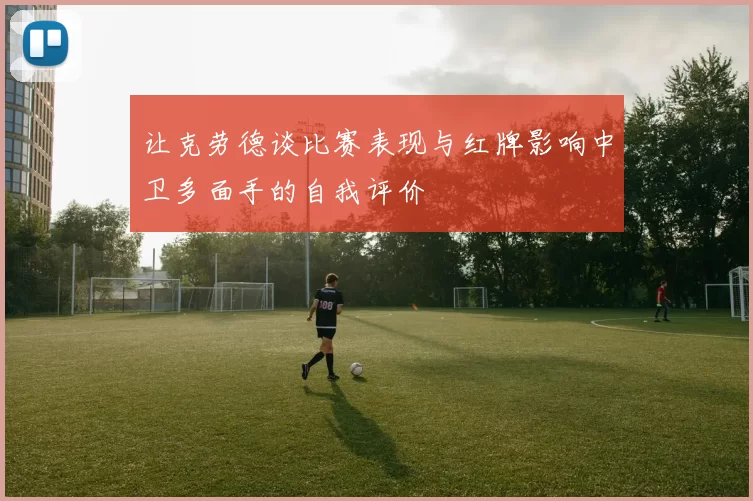 让克劳德谈比赛表现与红牌影响中卫多面手的自我评价