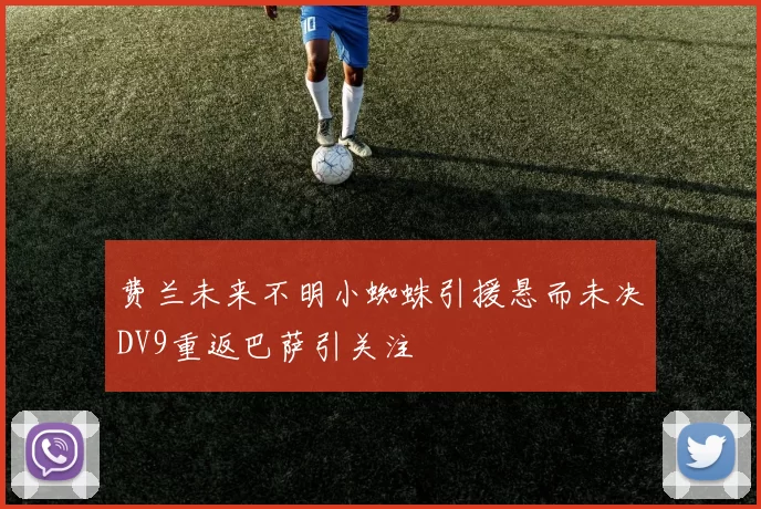 费兰未来不明小蜘蛛引援悬而未决DV9重返巴萨引关注