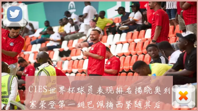 CIES世界杯球员表现排名揭晓奥利塞荣登第一姆巴佩梅西紧随其后