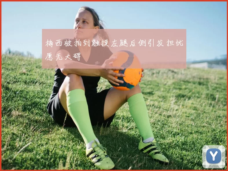 梅西被拍到触摸左腿后侧引发担忧愿无大碍