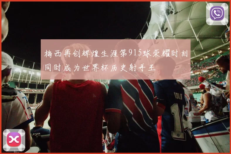 梅西再创辉煌生涯第915球荣耀时刻同时成为世界杯历史射手王