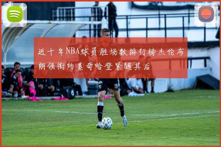 近十年NBA球员胜场数排行榜杰伦布朗领衔约基奇哈登紧随其后