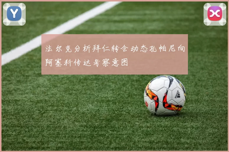 法尔克分析拜仁转会动态孔帕尼向阿塞科传达考察意图