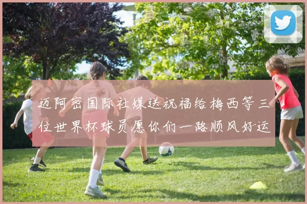 迈阿密国际社媒送祝福给梅西等三位世界杯球员愿你们一路顺风好运常伴