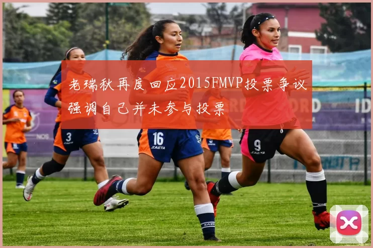 老瑞秋再度回应2015FMVP投票争议强调自己并未参与投票