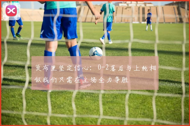 莫布里坚定信心：0-2落后与上轮相似我们只需在主场全力争胜