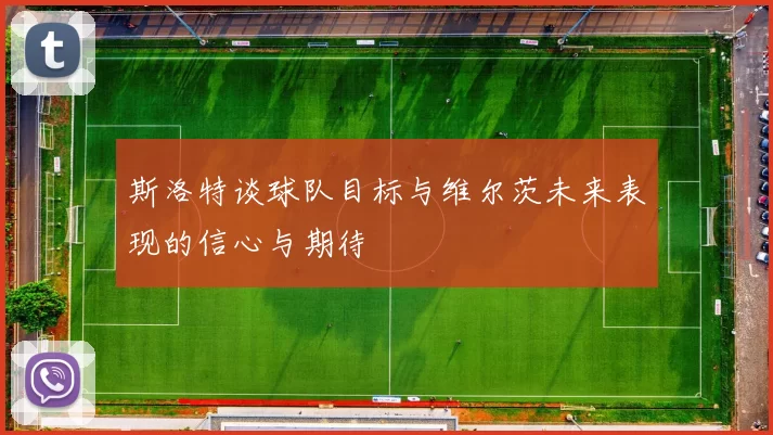 斯洛特谈球队目标与维尔茨未来表现的信心与期待