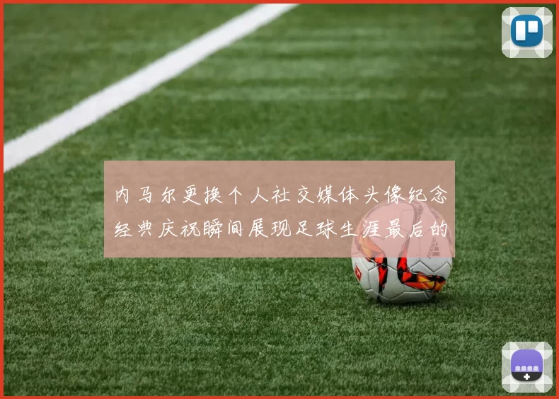 内马尔更换个人社交媒体头像纪念经典庆祝瞬间展现足球生涯最后的辉煌时刻